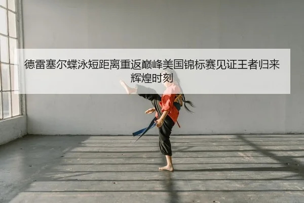 德雷塞尔蝶泳短距离重返巅峰美国锦标赛见证王者归来辉煌时刻